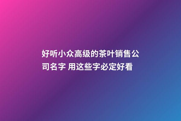 好听小众高级的茶叶销售公司名字 用这些字必定好看-第1张-公司起名-玄机派